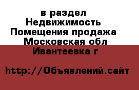  в раздел : Недвижимость » Помещения продажа . Московская обл.,Ивантеевка г.